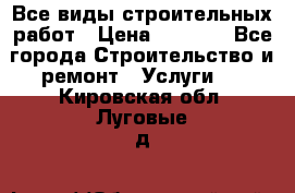 Все виды строительных работ › Цена ­ 1 000 - Все города Строительство и ремонт » Услуги   . Кировская обл.,Луговые д.